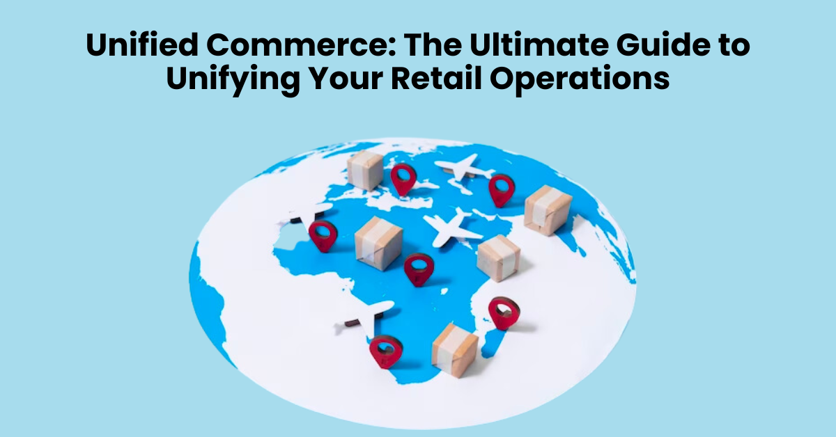 Unified Commerce: The Ultimate Guide to Unifying Your Retail Operations