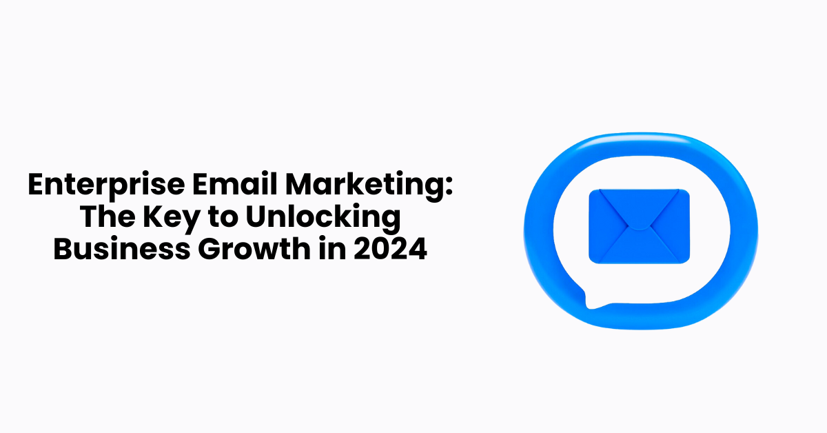 Enterprise Email Marketing: The Key to Unlocking Business Growth in 2024
