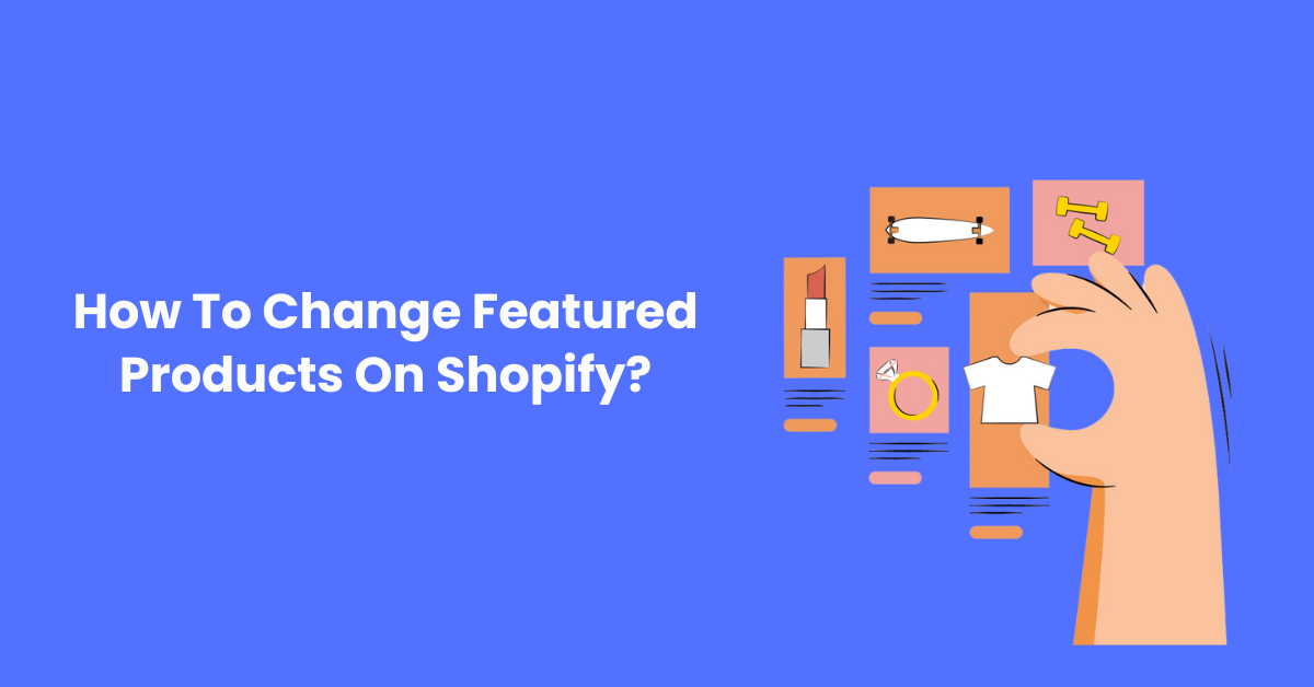 How To Change Featured Products On Shopify: Step-By-Step Guide