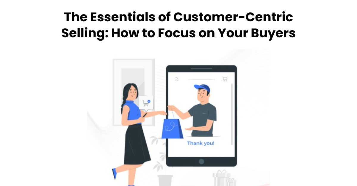 The Essentials of Customer-Centric Selling: How to Focus on Your Buyers